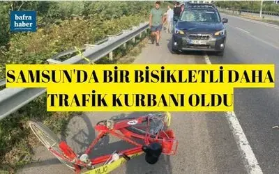 Samsun'da bir bisikletli daha trafik kurbanı oldu