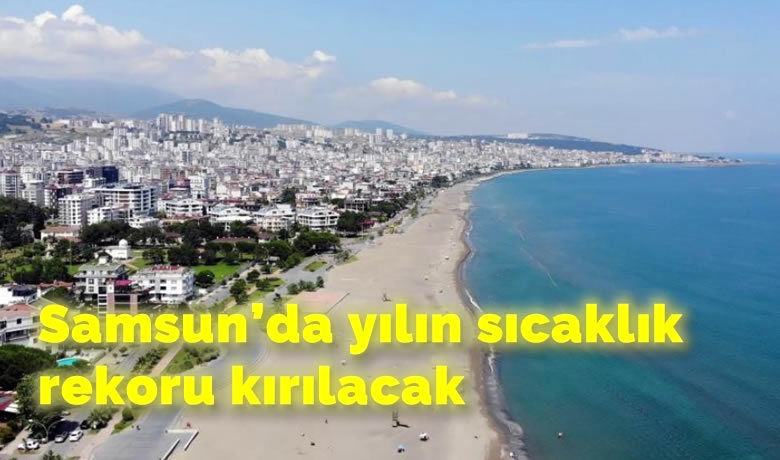 Samsun’da yılın sıcaklık rekoru kırılacak