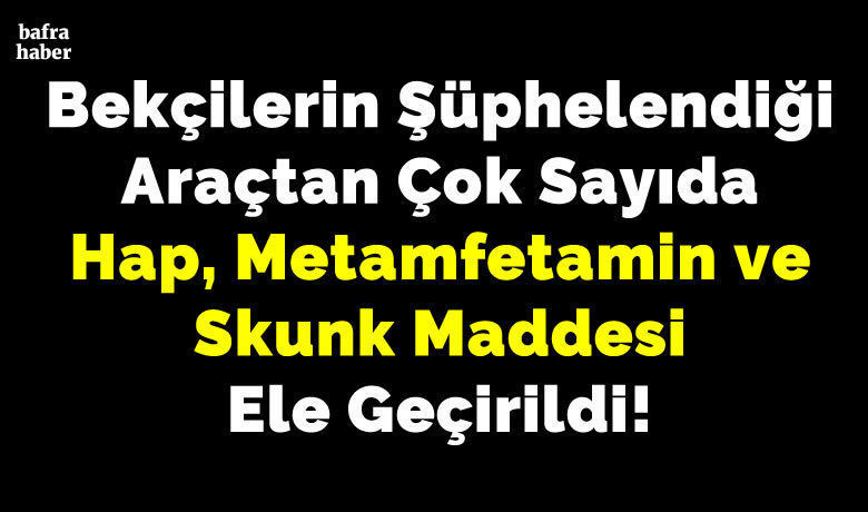 Bekçilerin Şüphelendiği Araçtan Çok Sayıda Hap, Metamfetamin Ve Skunk Maddesi Ele Geçirildi