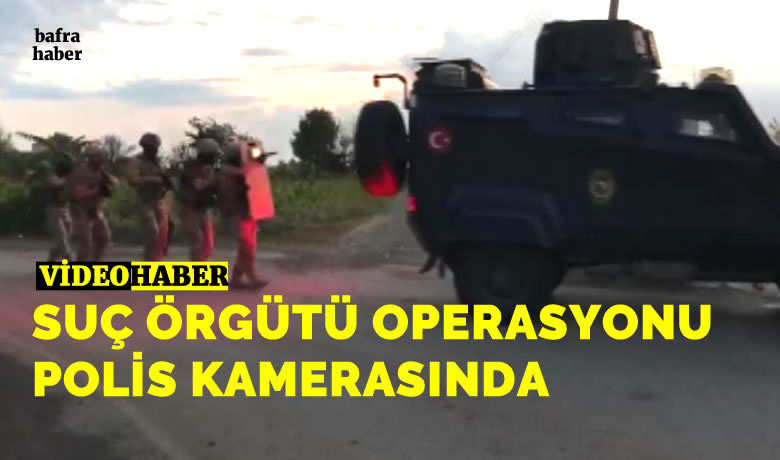 Samsun’da 15 kişinin gözaltına alındığısuç örgütü operasyonu polis kamerasında