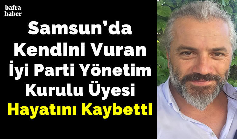 Kendini vuran İyi PartiYönetim Kurulu üyesi hayatını kaybetti