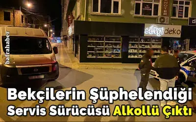 Bekçilerin Şüphelendiği Servis Sürücüsü Alkollü Çıktı