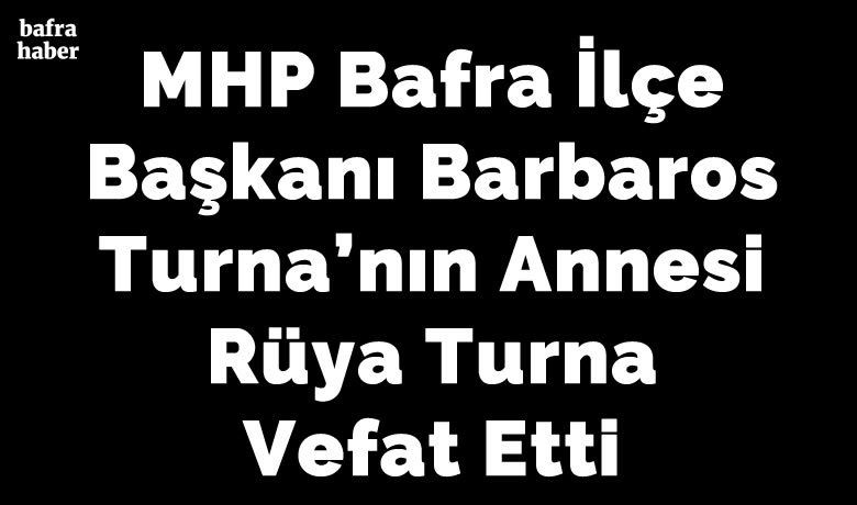 Mhp Bafra İlçe Başkanı Barbaros Turna’nın Annesi Rüya Turna Vefat Etti