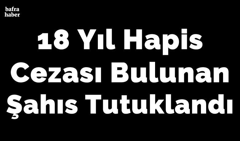 18 hapis cezası bulunan şahıs tutuklandı - Samsun’un Bafra ilçesinde 18 yıl hapis, 15 bin 600 lira da adli para cezası bulunan şahıs tutuklandı.