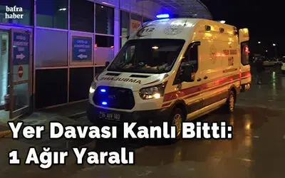 Yer Davası Kanlı Bitti: 1 Ağır Yaralı