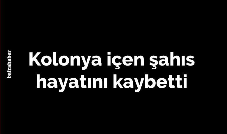 Kolonya içen şahıs hayatını kaybetti