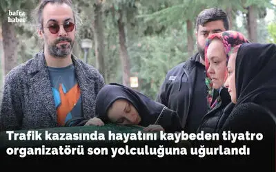 Trafik kazasında hayatını kaybeden tiyatro organizatörü son yolculuğuna uğurlandı