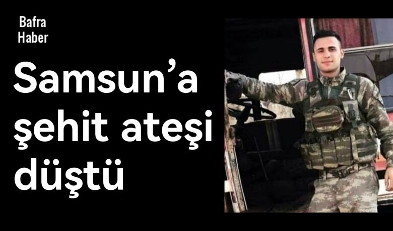 Samsun’a şehit ateşi düştü - Kilit Harekatı bölgesinde şehit düştü.