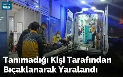 Tanımadığı kişi tarafından bıçaklandı