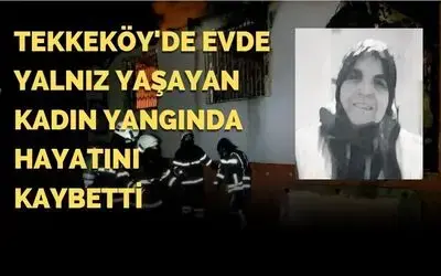 Tekkeköy'de evde yalnız yaşayan kadın yangında hayatını kaybetti