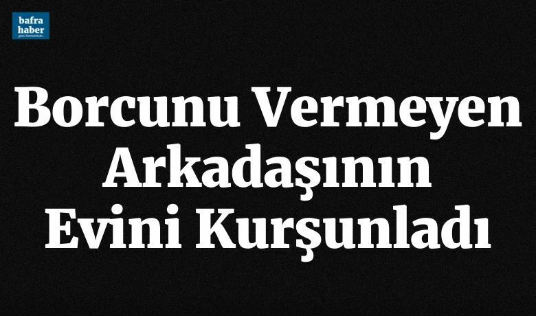 Borcunu vermeyen arkadaşının evini kurşunladı