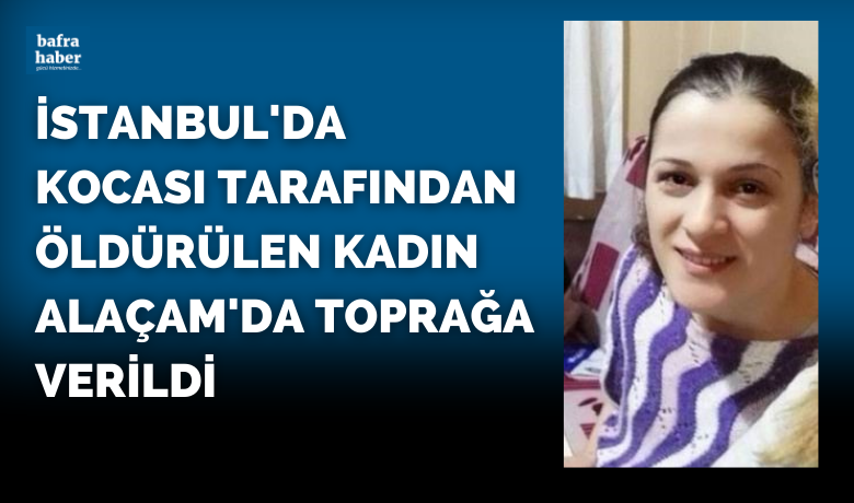 İstanbul’da kocası tarafından öldürülenkadın Samsun’da toprağa verildi