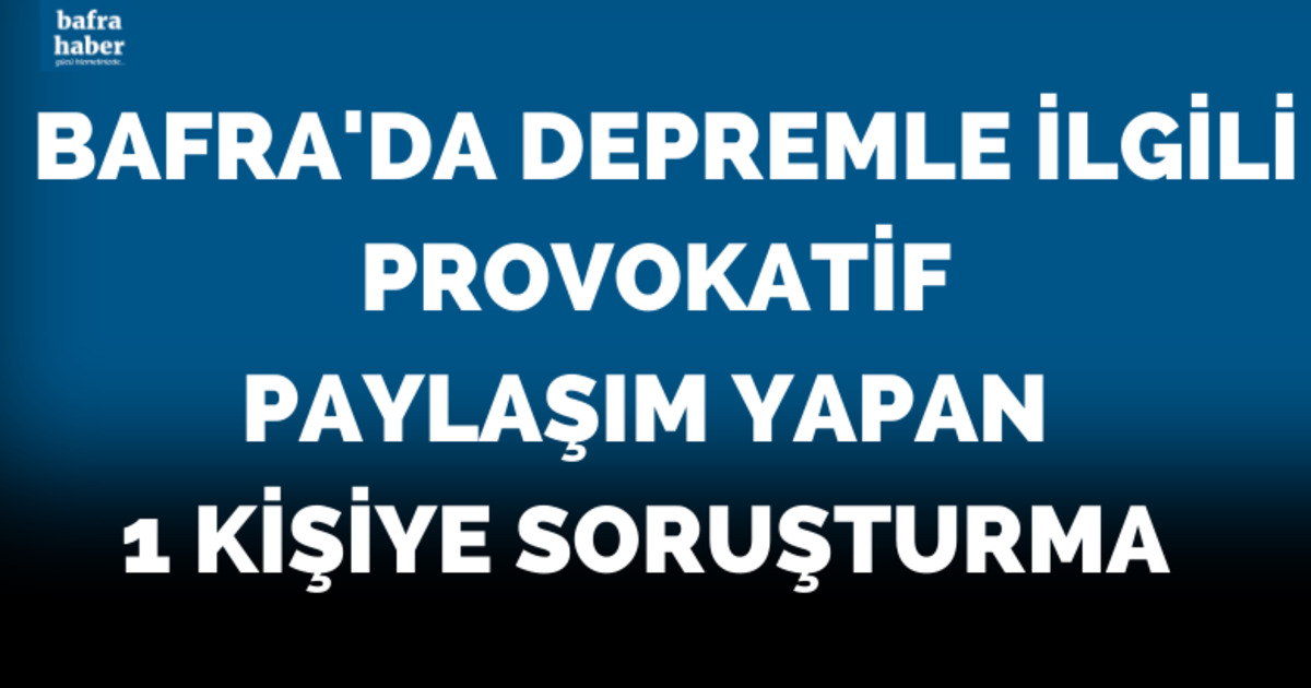 Bafra'da Depremle ilgili provokatif paylaşım yapan 1 kişiye soruşturma