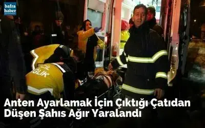 Anten ayarlamak için çıktığı çatıdan düşen şahıs ağır yaralandı