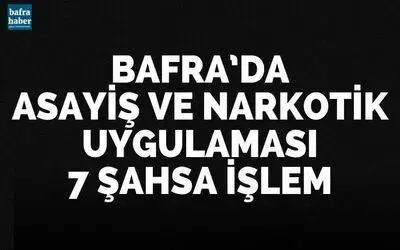 Bafra’da asayiş ve narkotik uygulaması: 7 şahsa işlem