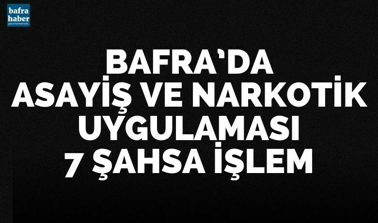 Bafra’da asayiş ve narkotikuygulaması: 7 şahsa işlem