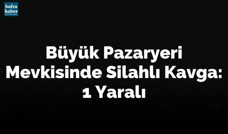 Büyük Pazaryeri Mevkisinde Silahlı Kavga