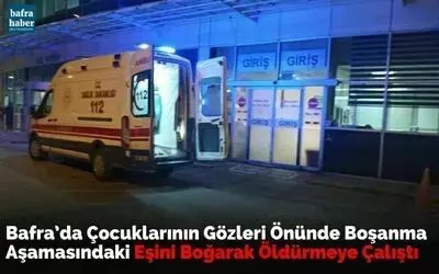 Bafra’da Çocuklarının Gözleri Önünde Boşanma Aşamasındaki Eşini Boğarak Öldürmeye Çalıştı