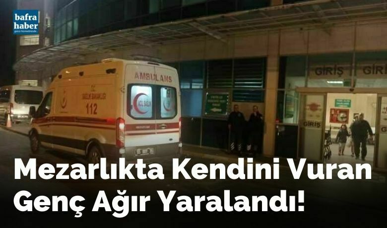 Bafra'da mezarlıkta kendinivuran genç ağır yaralandı!