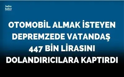 Otomobil almak isteyen depremzede vatandaş 447 bin lirasını dolandırıcılara kaptırdı