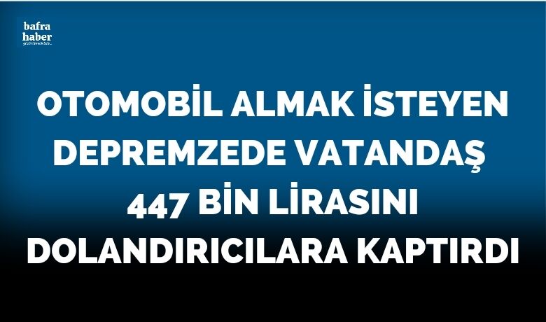Otomobil almak isteyen depremzede vatandaş 447 bin lirasını dolandırıcılara kaptırdı