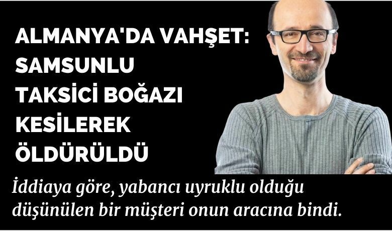 Almanya’da vahşet: Samsunlutaksici boğazı kesilerek öldürüldü