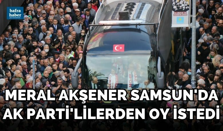 Akşener, Samsun'da AK Parti’lilerden oy istedi