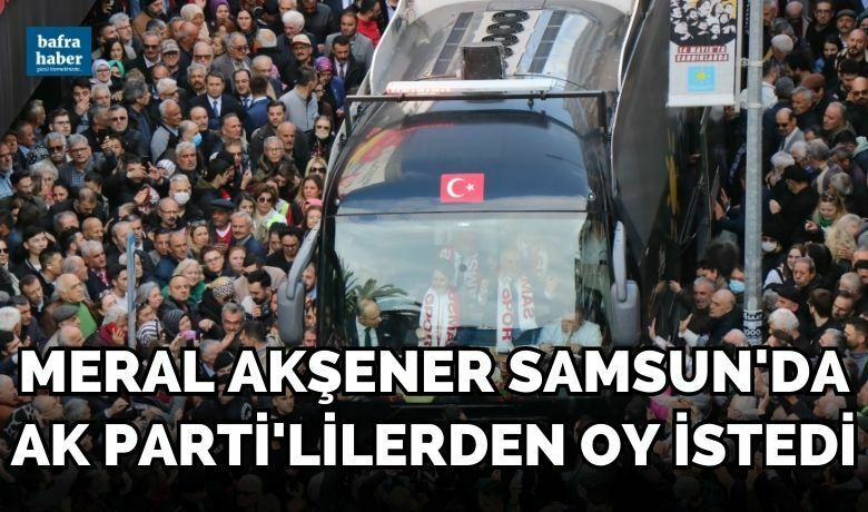 Akşener, Samsun'da AK Parti’lilerden oy istedi