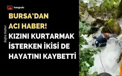 Bursa’dan Acı Haber! Kızını kurtarmak isterken ikisi de hayatını kaybetti!