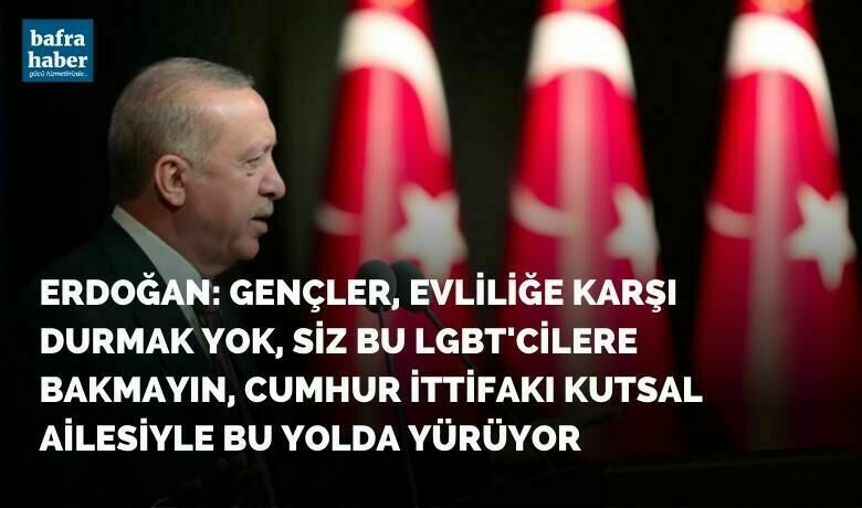 Erdoğan: Gençler, Evliliğe Karşı DurmakYok, Siz Bu Lgbt'cilere Bakmayın! - Cumhurbaşkanı ve AKP Genel Başkanı Recep Tayyip Erdoğan, "Gençler, evliliğe karşı durmak yok, siz bu LGBT'cilere bakmayın, Cumhur İttifakı kutsal ailesiyle bu yolda yürüyor" dedi.