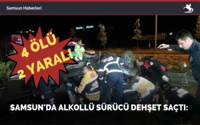 Samsun’da alkollü sürücü dehşet saçtı: 4 ölü, 2 yaralı