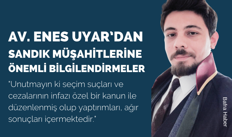 Av. Enes Uyar’danSandık Müşahitlerine Önemli Bilgilendirmeler - Samsun Barosu Bafra Avukatlarından Enes Uyar, seçimlerde görev alacak sandık müşahitlerinin hukuki durumları, hak ve görevleri ile ilgili açıklamalarda bulundu. 