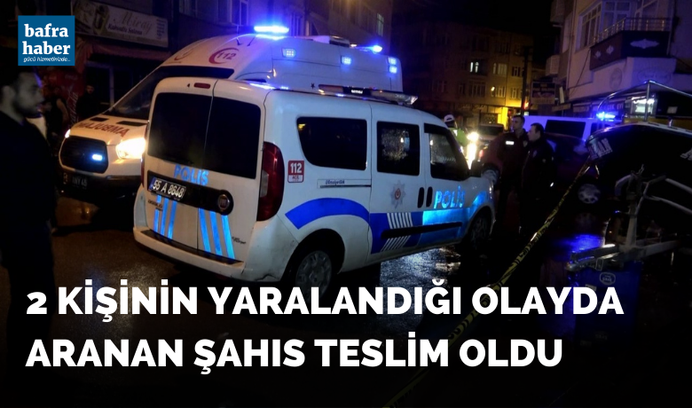 Bafra'da 2 kişinin yaralandığı olayda aranan şahıs teslim oldu