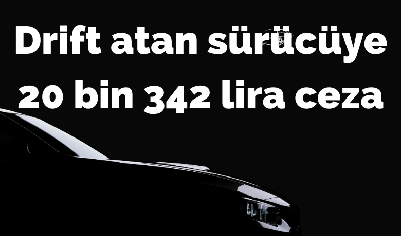 Drift atan sürücüye 20 bin 342 lira ceza