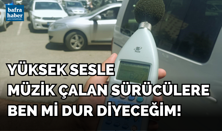 Yüksek Sesle Müzik ÇalanSürücülere Ben Mi Dur Diyeceğim!