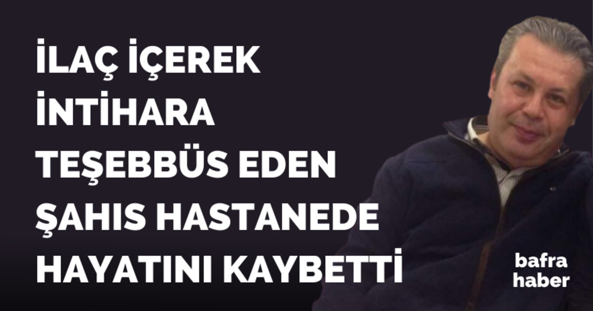 Bafra'da İlaç İçerek İntihar Girişiminde Bulunan Şahıs Hayatını Kaybetti