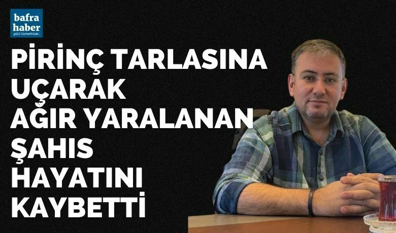 Pirinç tarlasına uçarak ağır yaralanan şahıs hayatını kaybetti