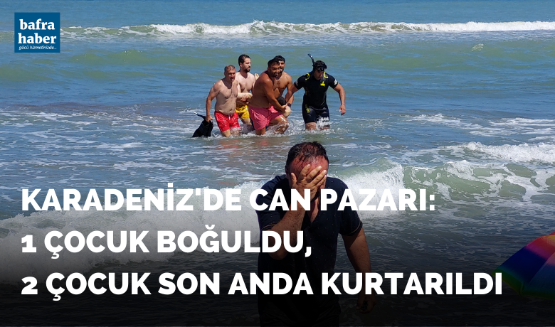 Karadeniz’de can pazarı: 1 çocukboğuldu, 2 çocuk son anda kurtarıldı