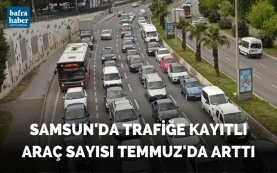 Samsun’da trafiğe kayıtlı araç sayısı Temmuz'da arttı