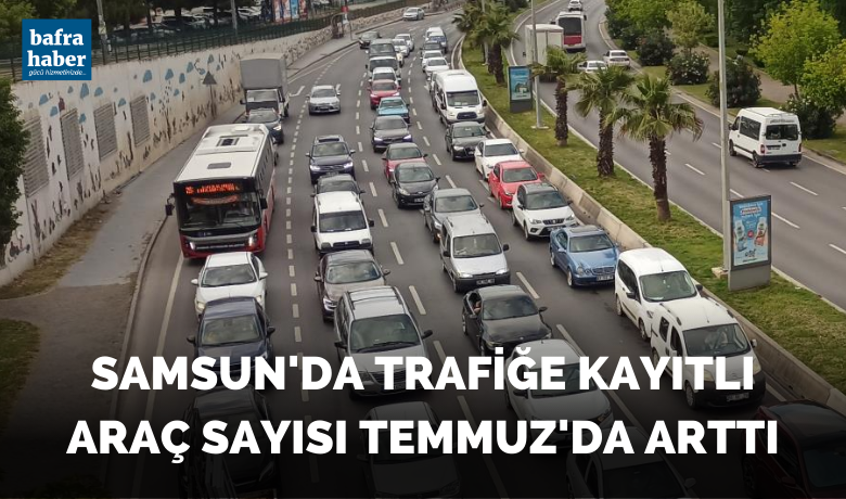 Samsun’da trafiğe kayıtlıaraç sayısı Temmuz'da arttı