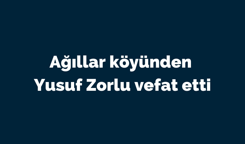 Yusuf Zorlu Vefat Etti  - Bafra'nın Ağıllar köyünden Yusuf Zorlu vefat etti.