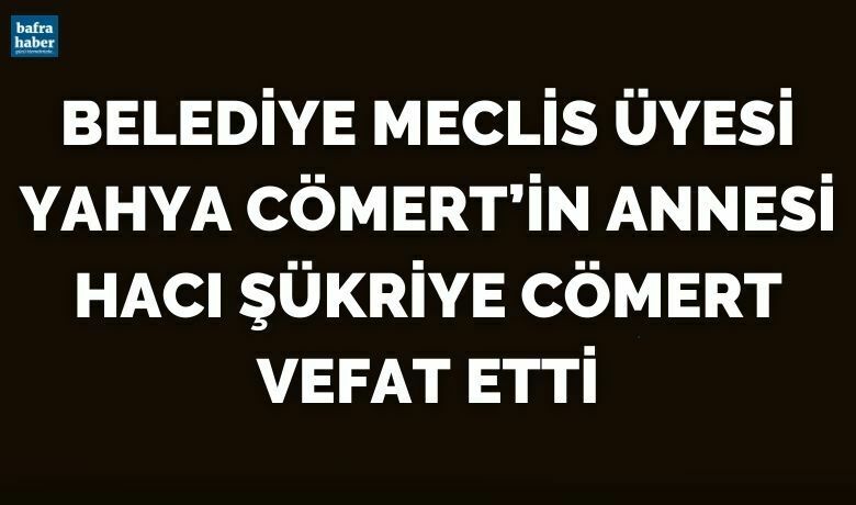 Belediye Meclis Üyesi Yahya Cömert’in Annesi Hacı Şükriye Cömert Vefat Etti