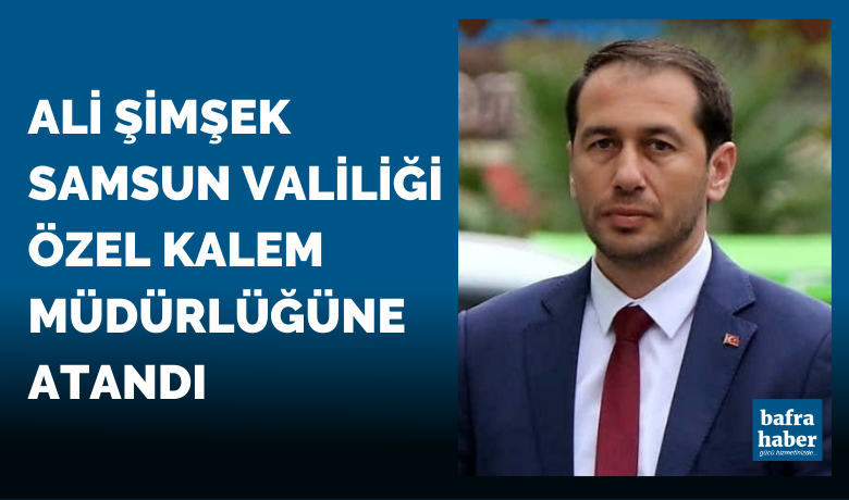 Ali Şimşek Samsun Valiliği Özel Kalem Müdürlüğüne Atandı
