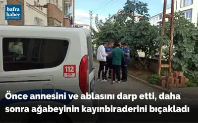 Önce annesini ve ablasını darp etti, daha sonra ağabeyinin kayınbiraderini bıçakladı