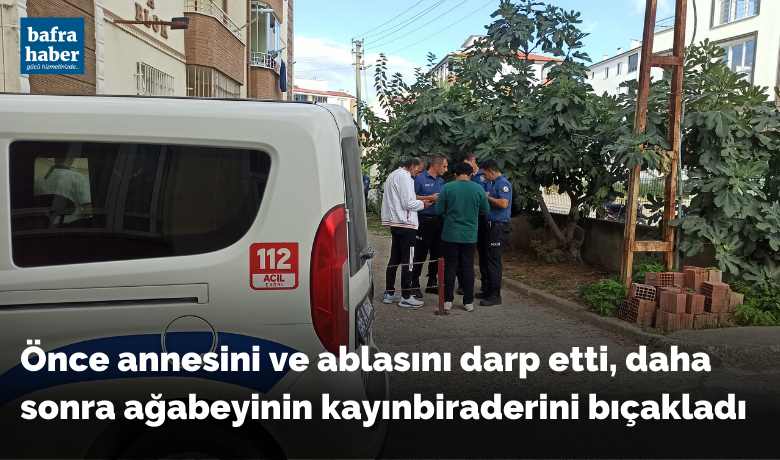 Önce annesini ve ablasını darp etti, daha sonra ağabeyinin kayınbiraderini bıçakladı