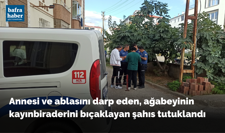 Annesi ve ablasını darp eden, ağabeyinin kayınbiraderini bıçaklayan şahıs tutuklandı