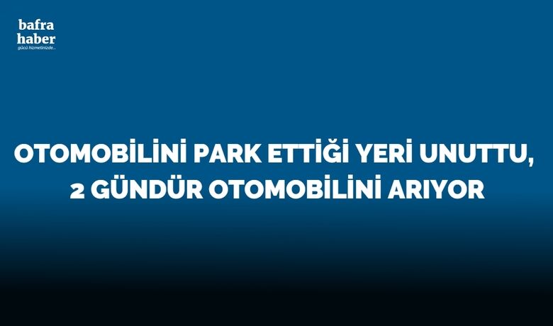 Otomobilini park ettiği yeriunuttu, 2 gündür otomobilini arıyor