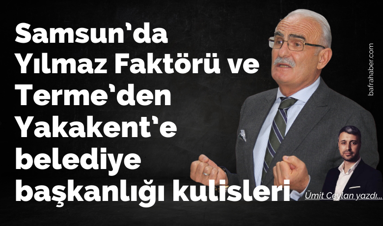 Samsun’da Yılmaz Faktörüve belediye başkanlığı kulisleri