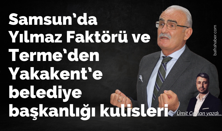 Samsun da yilmaz faktoru ve belediye baskanligi kulisleri