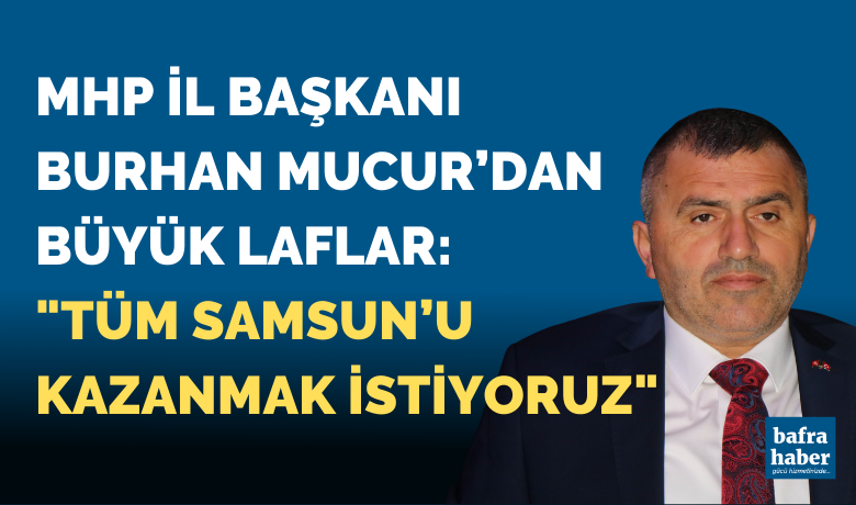 MHP İl Başkanı BurhanMucur: "Tüm Samsun’u kazanmak istiyoruz"